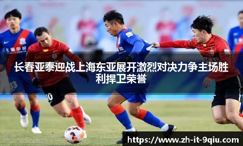 长春亚泰迎战上海东亚展开激烈对决力争主场胜利捍卫荣誉