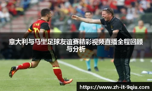 意大利与马里足球友谊赛精彩视频直播全程回顾与分析