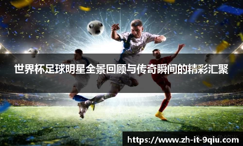 世界杯足球明星全景回顾与传奇瞬间的精彩汇聚